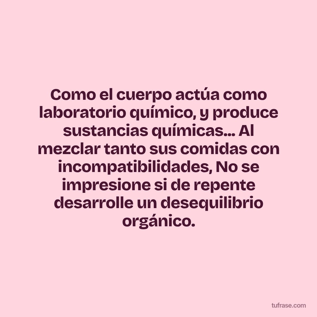 Como el cuerpo actúa como laboratorio químico, y produce sustancias químicas... Al mezclar tanto sus comidas con incompatibilidades, No se impresione si de repente desarrolle un desequilibrio orgánico.