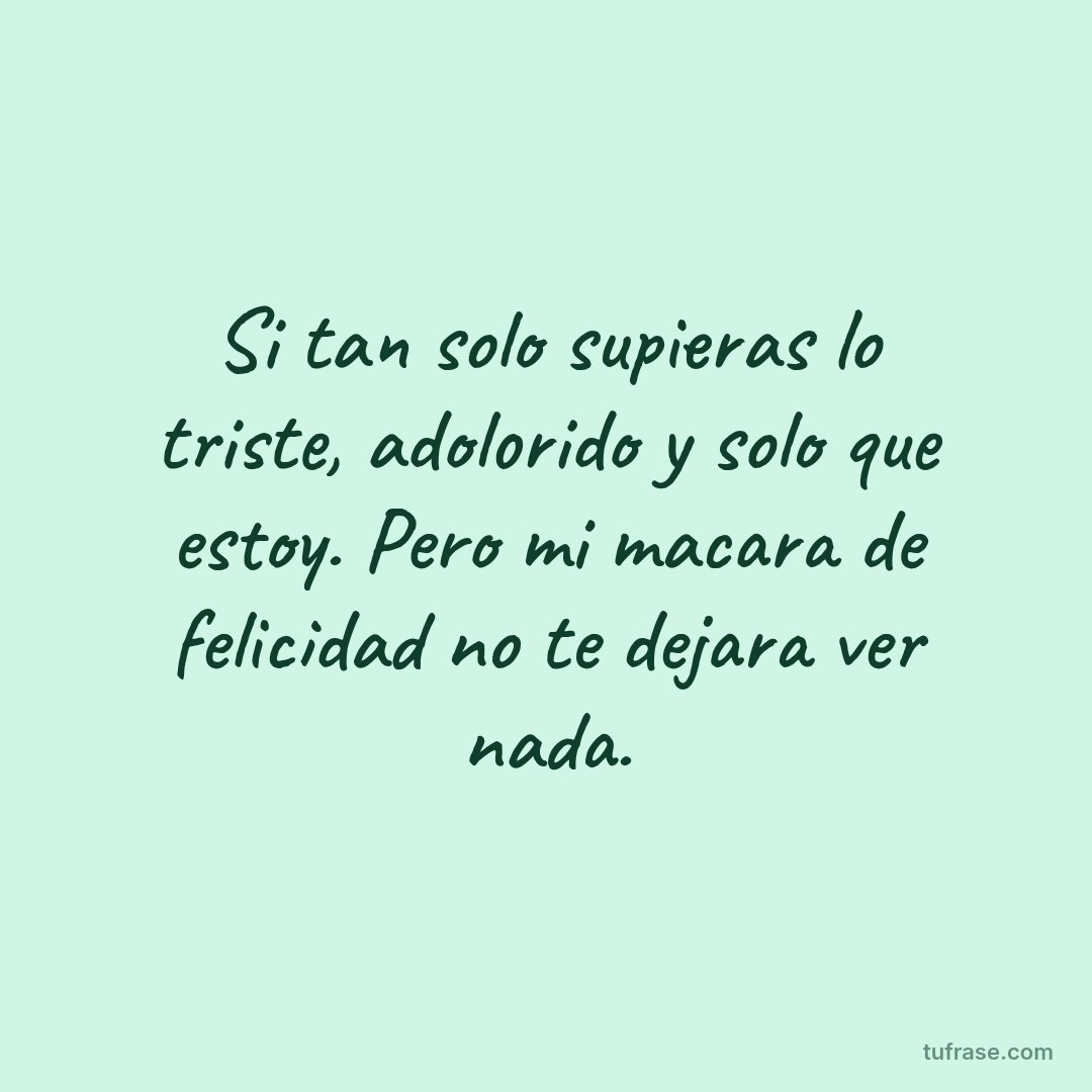 Si tan solo supieras lo triste, adolorido y solo que estoy. Pero mi macara de felicidad no te dejara ver nada.