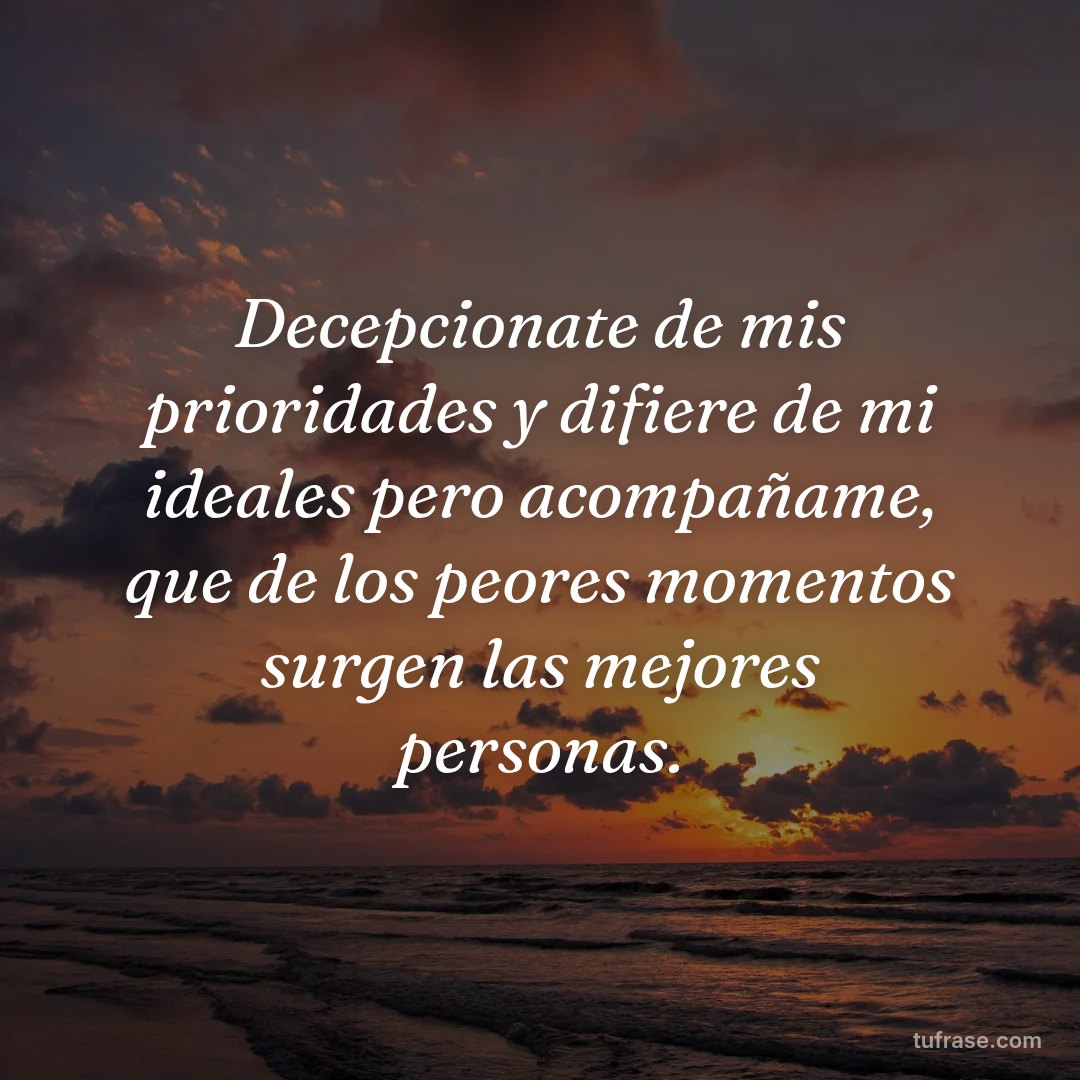 Decepcionate de mis prioridades y difiere de mi ideales pero acompañame, que de los peores momentos surgen las mejores personas.