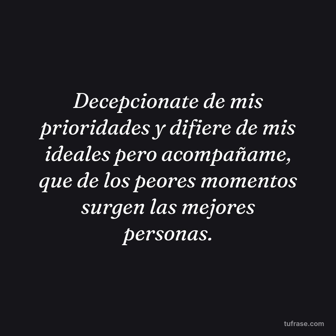 Decepcionate de mis prioridades y difiere de mis ideales pero acompañame, que de los peores momentos surgen las mejores personas.