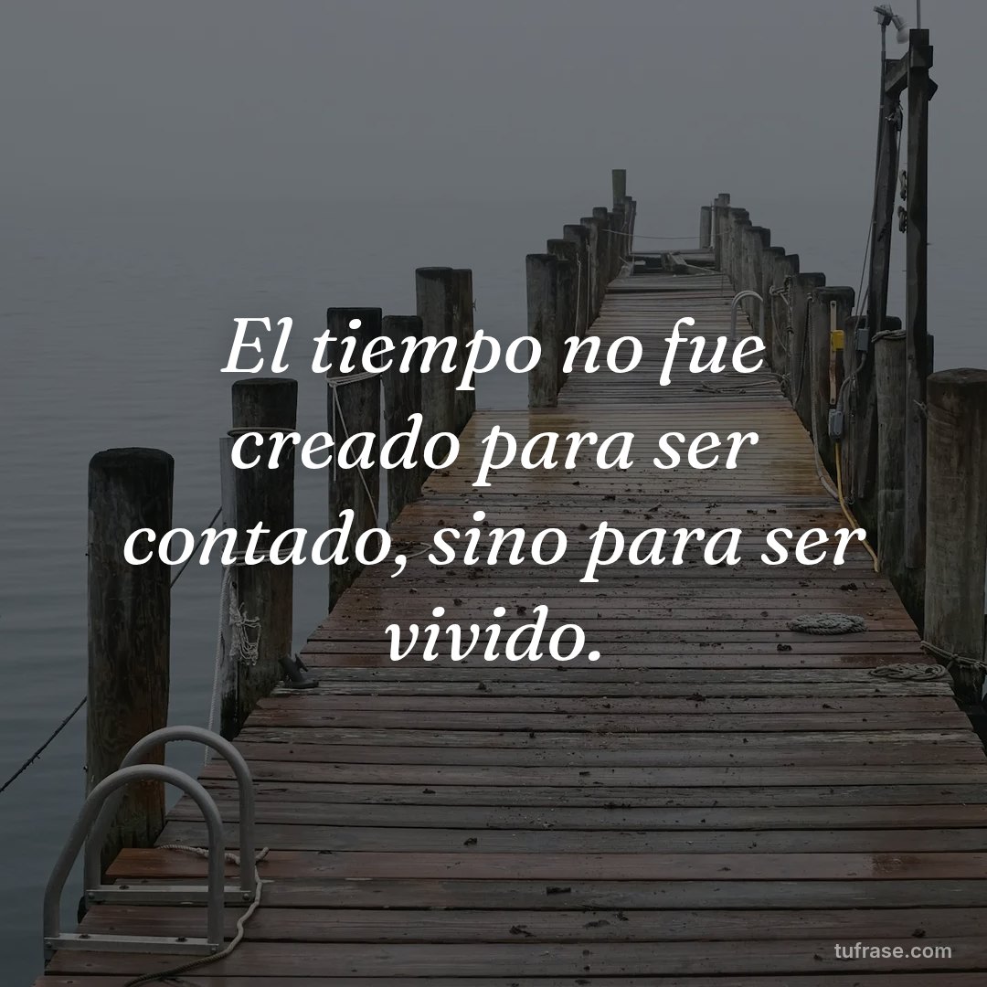 El tiempo no fue creado para ser contado, sino para ser vivido.