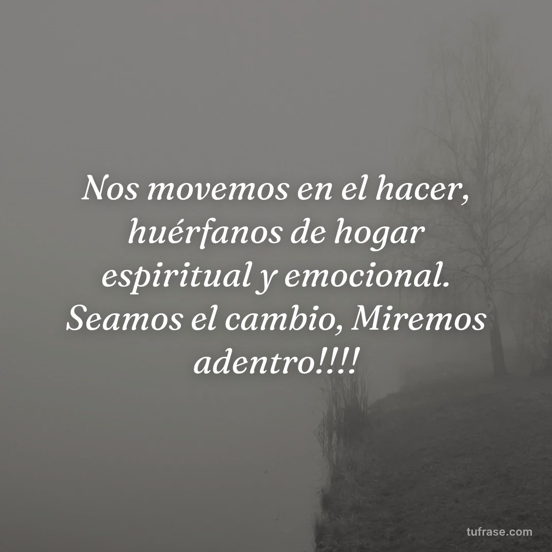 Nos movemos en el hacer, huérfanos de hogar espiritual y emocional. Seamos el cambio, Miremos adentro!!!!