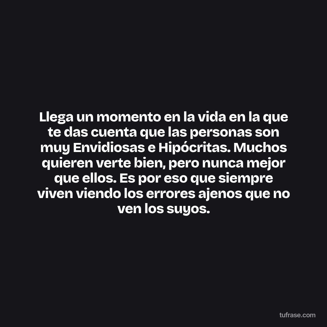Llega un momento en la vida en la que te das cuenta que las personas son muy Envidiosas e Hipócritas. Muchos quieren verte bien, pero nunca mejor que ellos. Es por eso que siempre viven viendo los errores ajenos que no ven los suyos.