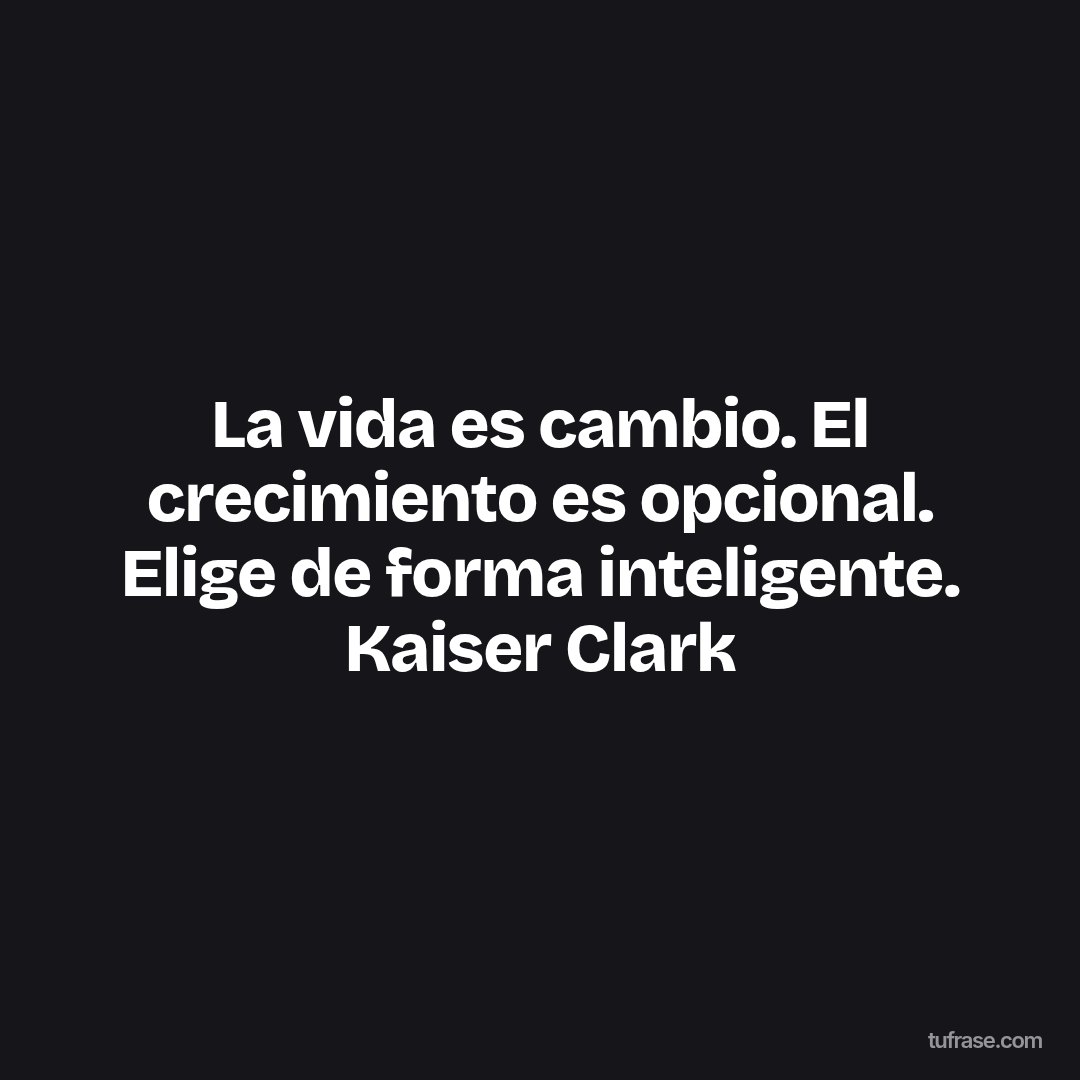 La vida es cambio. El crecimiento es opcional. Elige de forma inteligente. Kaiser Clark
