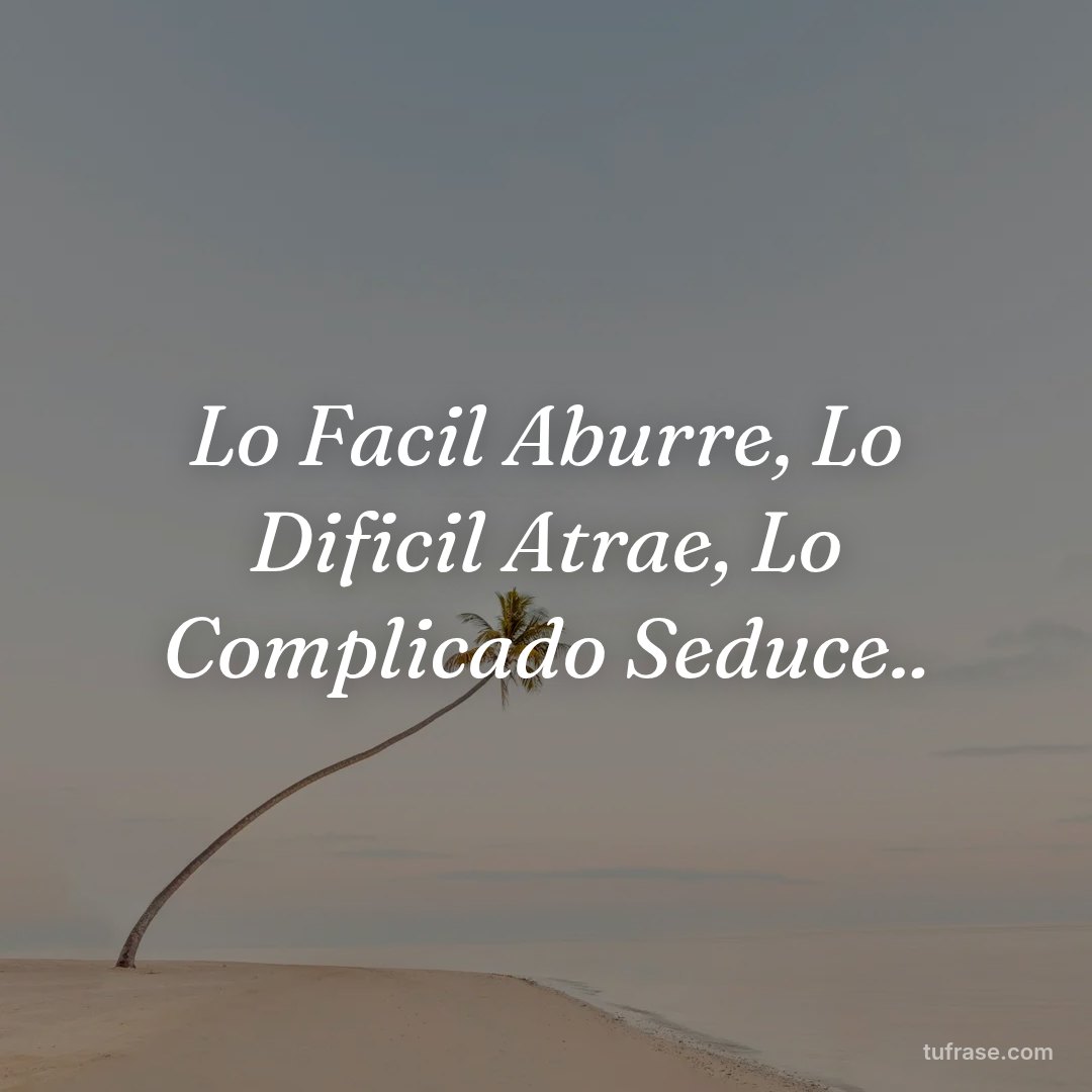 Lo Facil Aburre, Lo Dificil Atrae, Lo Complicado Seduce..