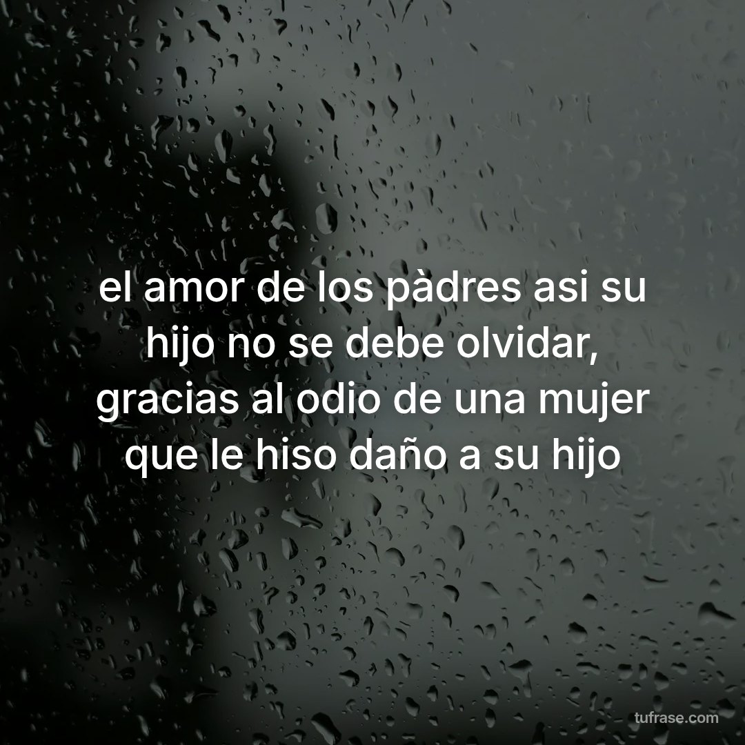 el amor de los pàdres asi su hijo no se debe olvidar, gracias al odio de una mujer que le hiso daño a su hijo