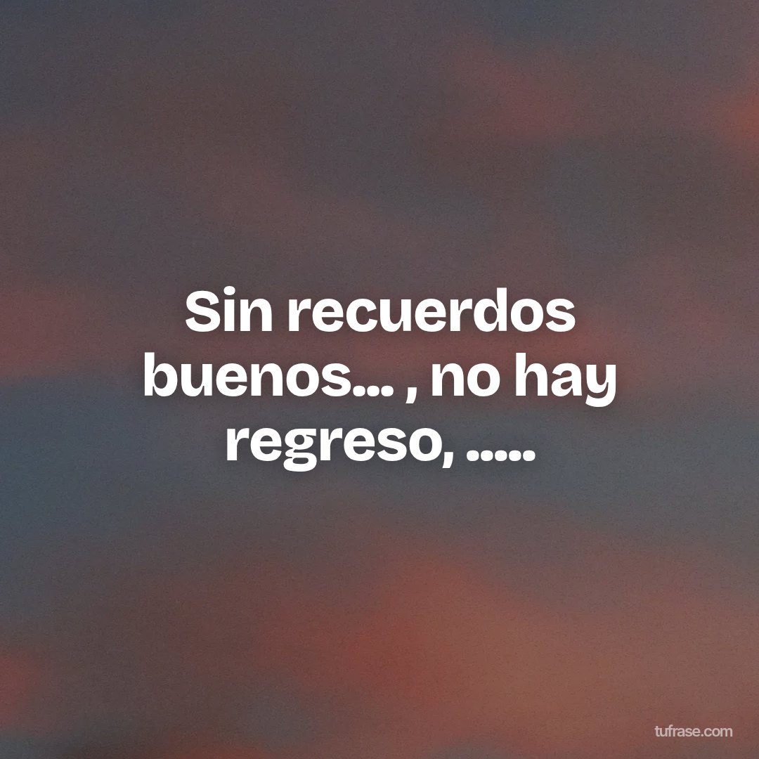 Sin recuerdos buenos... , no hay regreso, .....