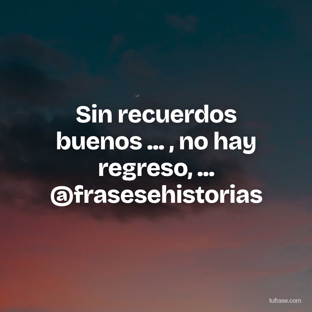 Sin recuerdos buenos ... , no hay regreso, ... @frasesehistorias