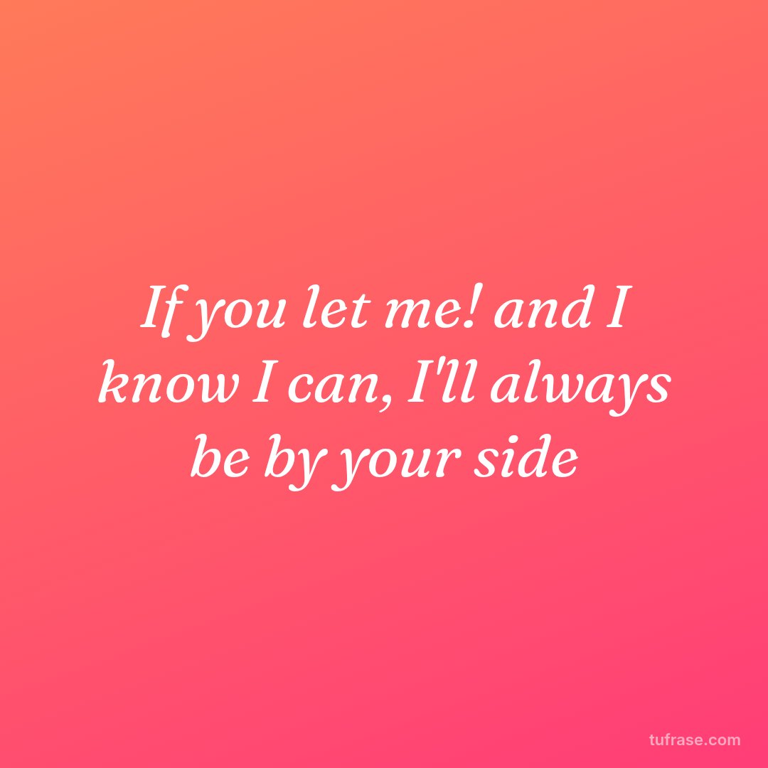 If you let me! and I know I can, I'll always be by your side