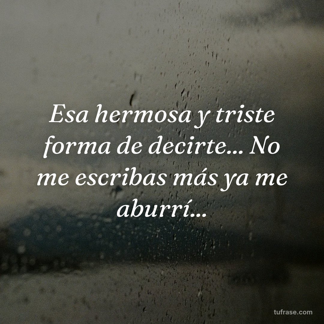 Esa hermosa y triste forma de decirte... No me escribas más ya me aburrí...