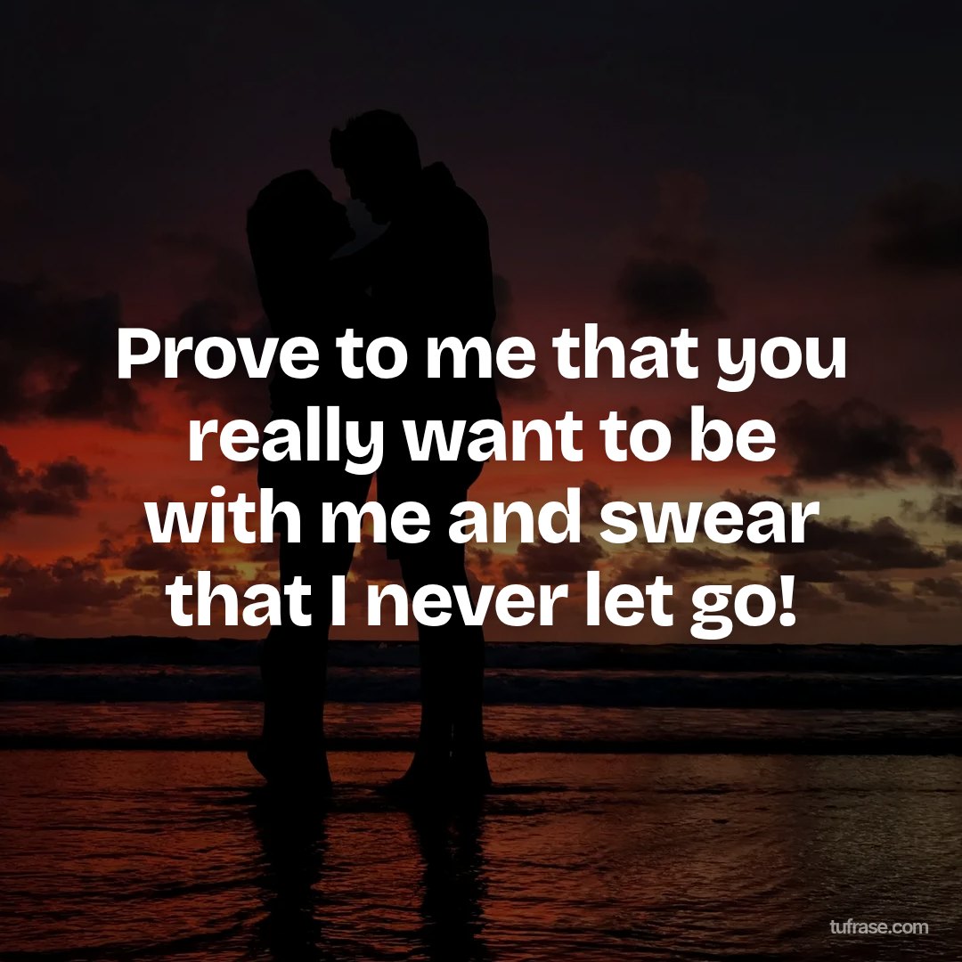 Prove to me that you really want to be with me and swear that I never let go!