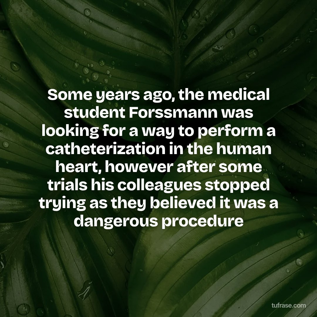 Some years ago, the medical student Forssmann was looking for a way to perform a catheterization in the human heart, however after some trials his colleagues stopped trying as they believed it was a dangerous procedure