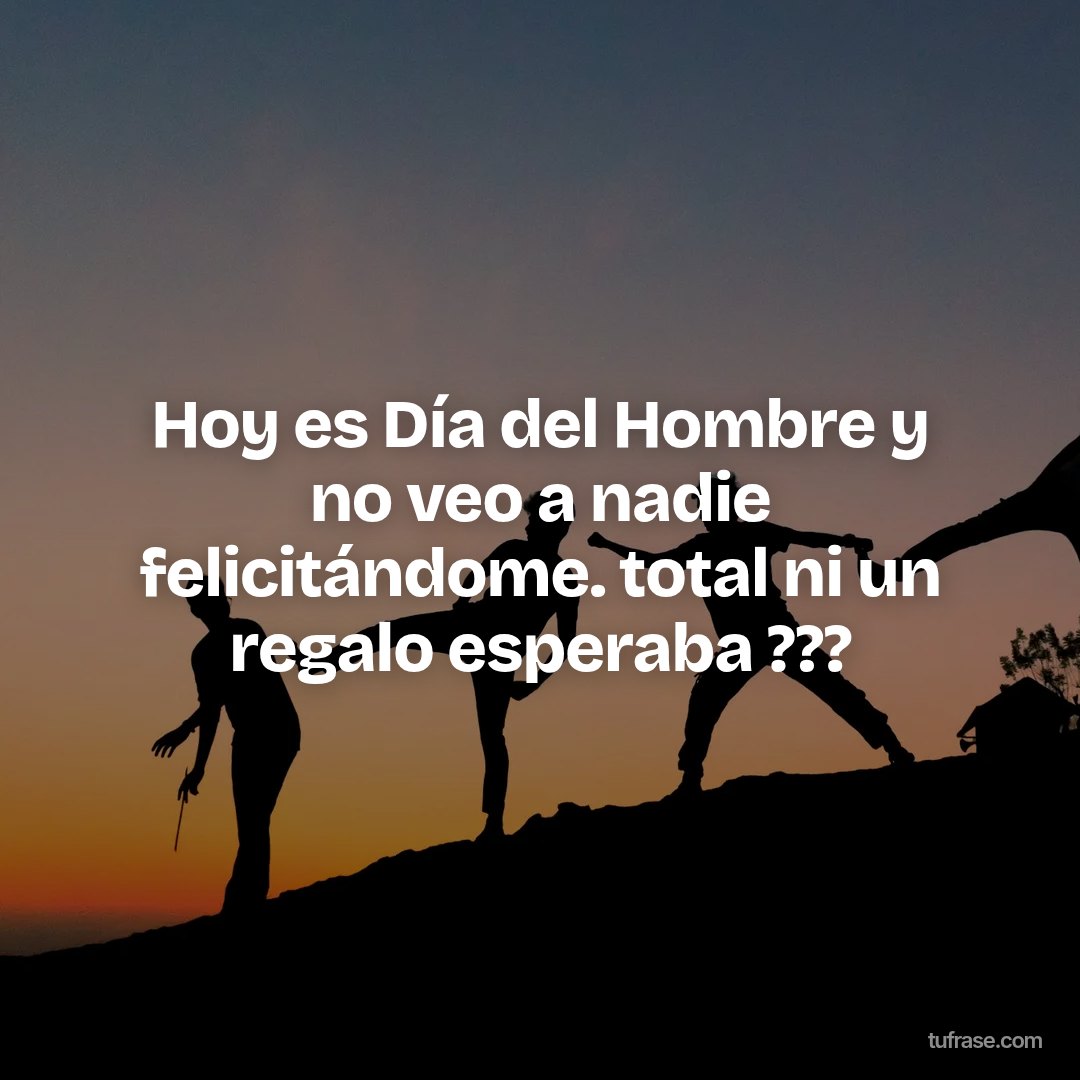 Hoy es Día del Hombre y no veo a nadie felicitándome. total ni un regalo esperaba ???