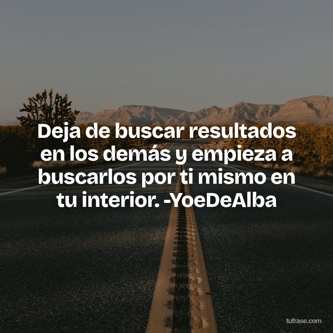 Deja de buscar resultados en los demás y empieza a buscarlos por ti mismo en tu interior. -YoeDeAlba