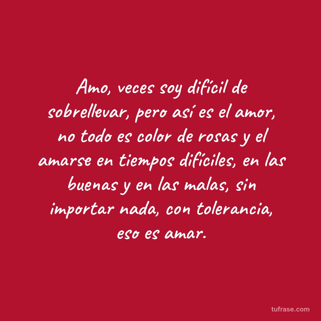 Amo, veces soy difícil de sobrellevar, pero así es el amor, no todo es color de rosas y el amarse en tiempos difíciles, en las buenas y en las malas, sin importar nada, con tolerancia, eso es amar.
