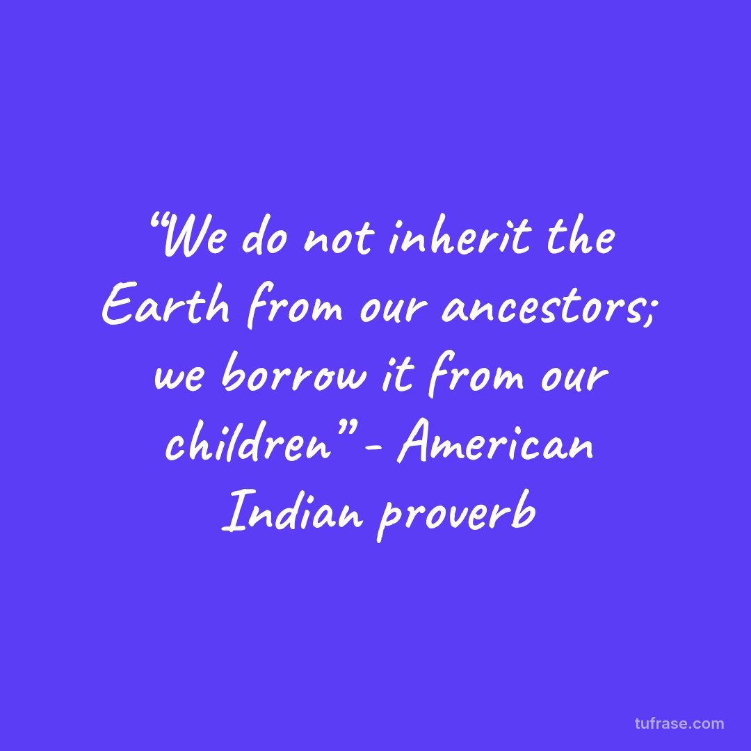 “We do not inherit the Earth from our ancestors; we borrow it from our children” - American Indian proverb