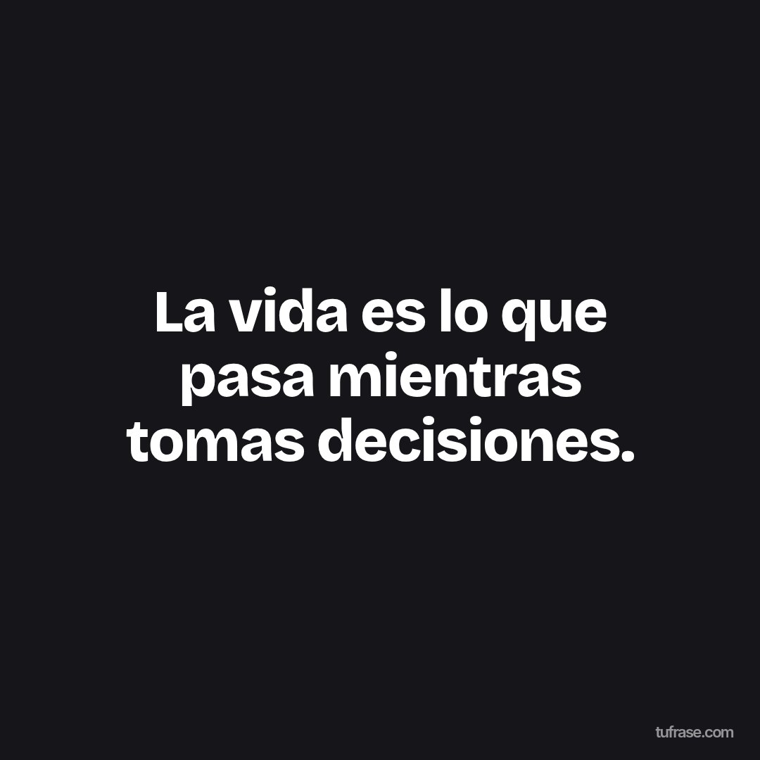 La vida es lo que pasa mientras tomas decisiones.