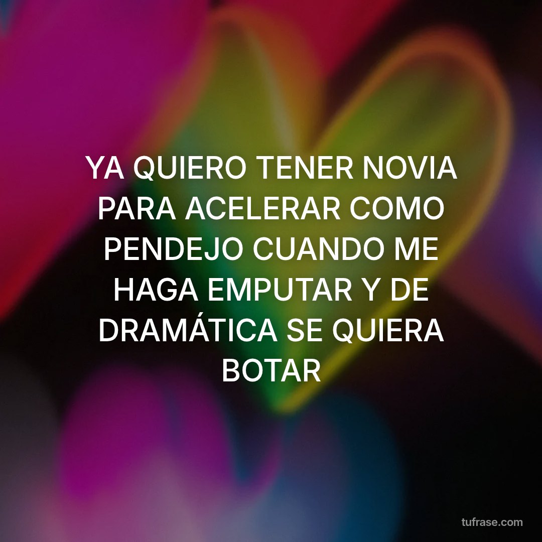 YA QUIERO TENER NOVIA PARA ACELERAR COMO PENDEJO CUANDO ME HAGA EMPUTAR Y DE DRAMÁTICA SE QUIERA BOTAR