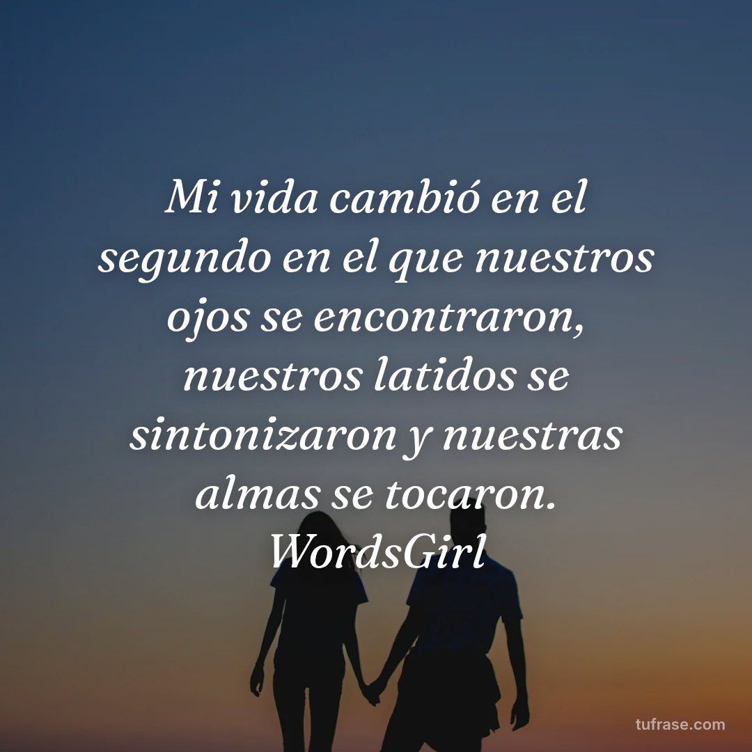 Mi vida cambió en el segundo en el que nuestros ojos se encontraron, nuestros latidos se sintonizaron y nuestras almas se tocaron. WordsGirl