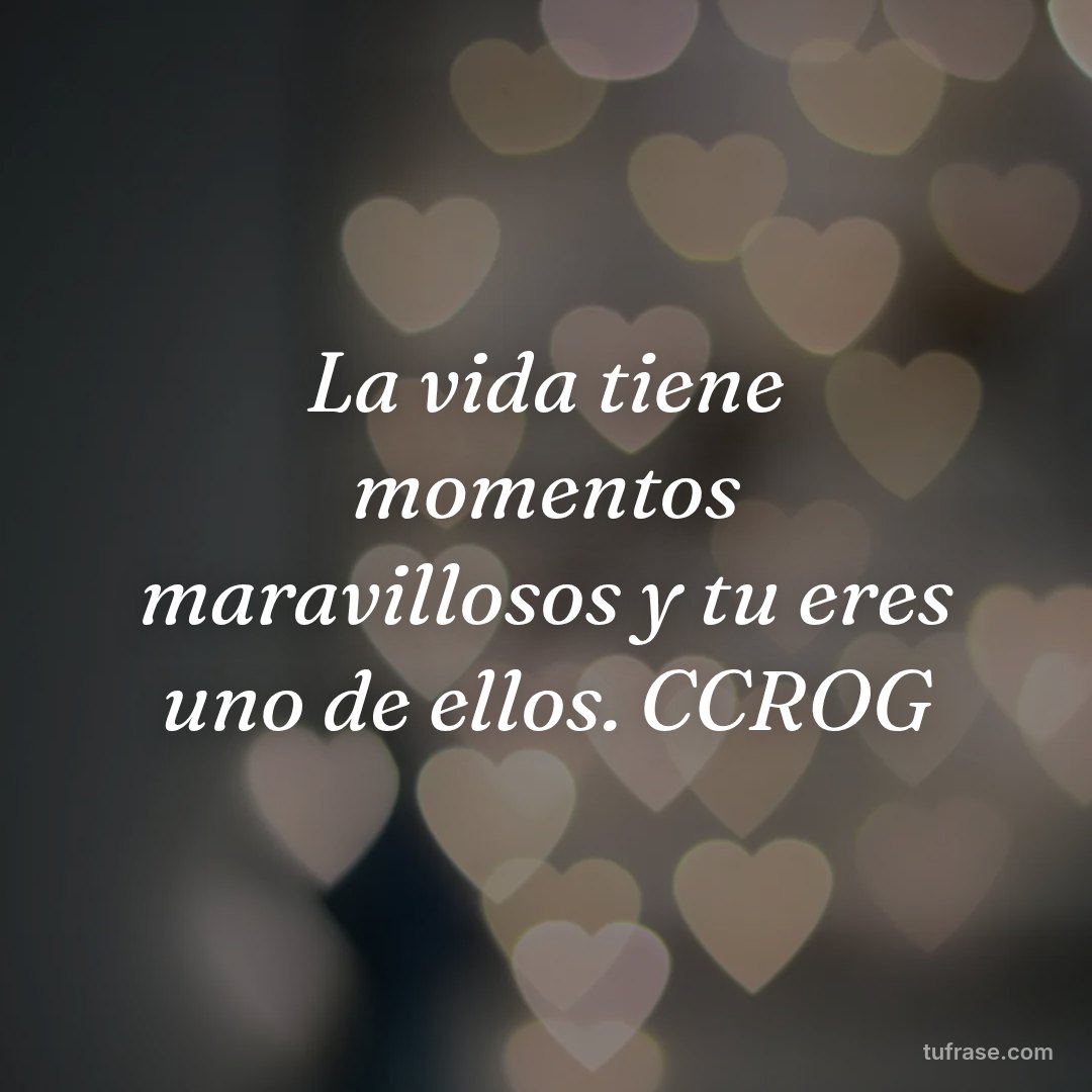 La vida tiene momentos maravillosos y tu eres uno de ellos. CCROG
