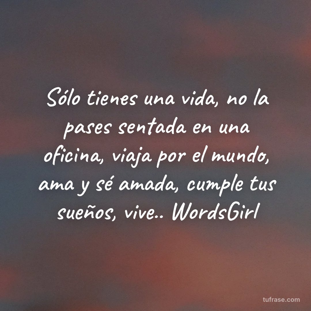 Sólo tienes una vida, no la pases sentada en una oficina, viaja por el mundo, ama y sé amada, cumple tus sueños, vive.. WordsGirl
