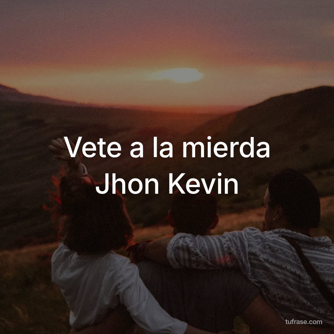 Vete a la mierda Jhon Kevin