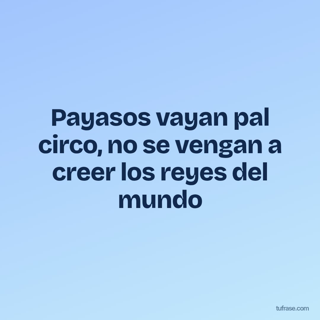 Payasos vayan pal circo, no se vengan a creer los reyes del mundo
