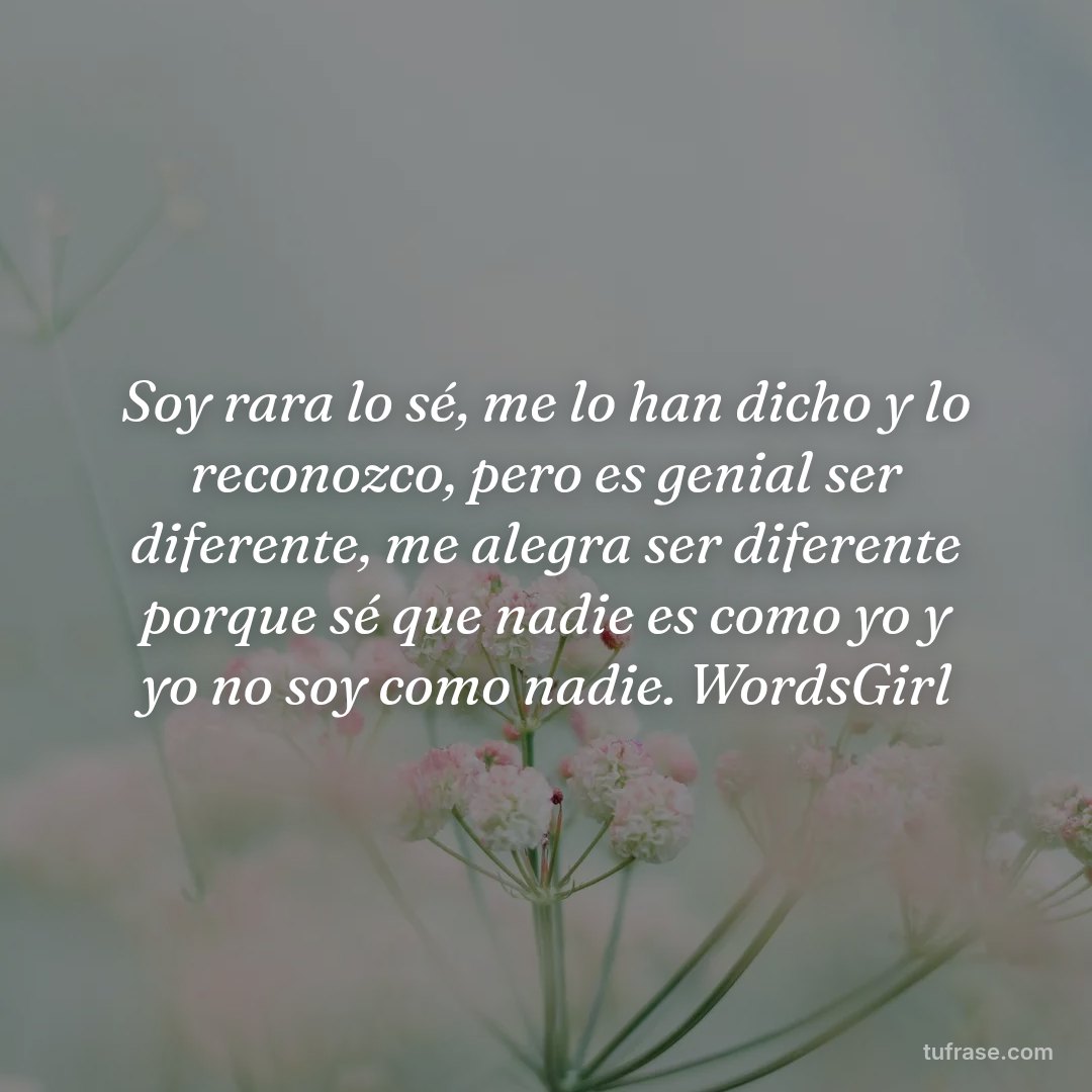 Soy rara lo sé, me lo han dicho y lo reconozco, pero es genial ser diferente, me alegra ser diferente porque sé que nadie es como yo y yo no soy como nadie. WordsGirl