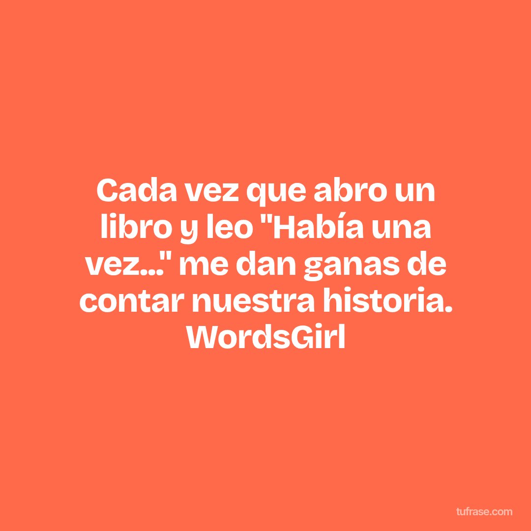 Cada vez que abro un libro y leo "Había una vez..." me dan ganas de contar nuestra historia. WordsGirl