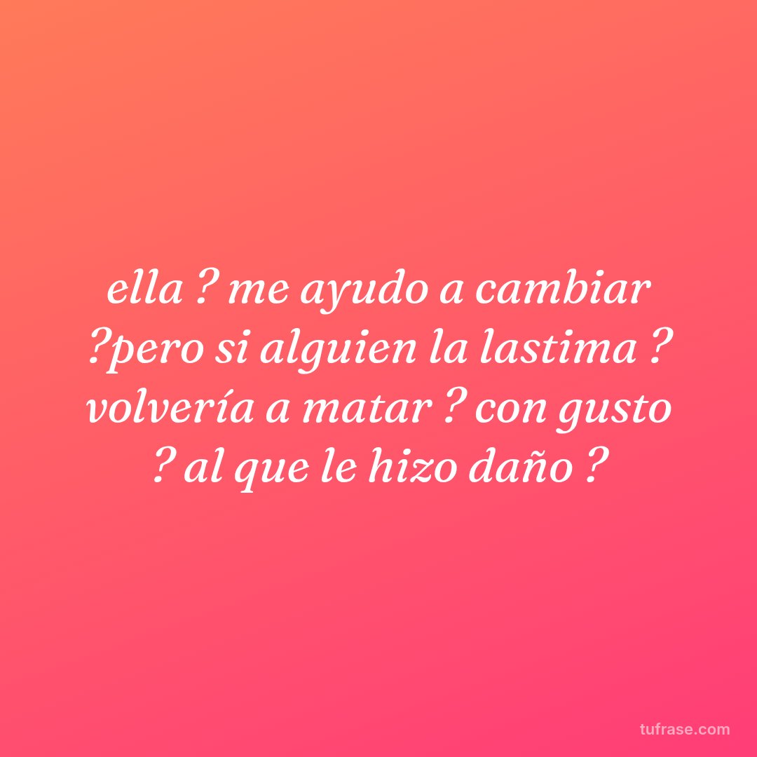 ella ? me ayudo a cambiar ?pero si alguien la lastima ? volvería a matar ? con gusto ? al que le hizo daño ?