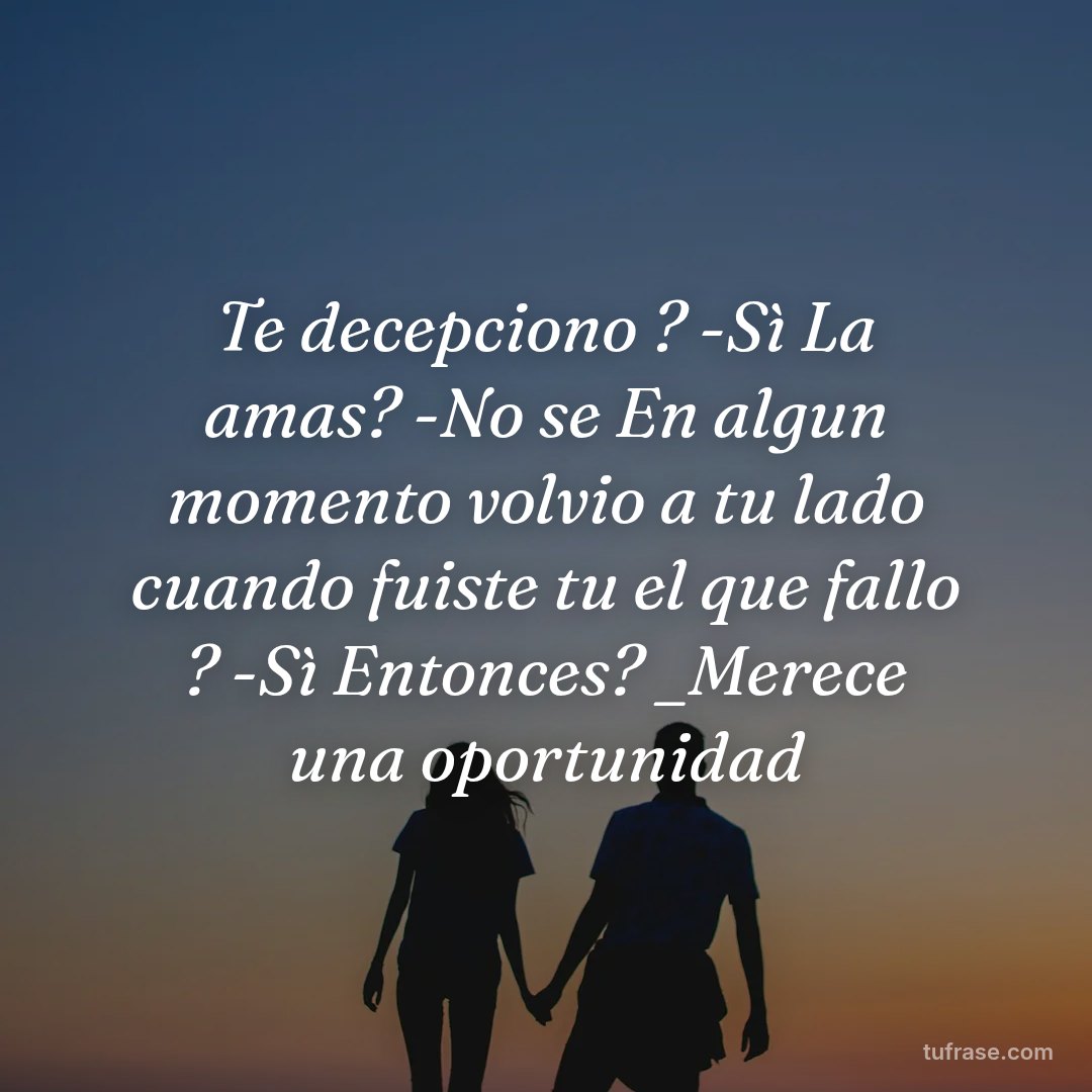 Te decepciono ? -Sì La amas? -No se En algun momento volvio a tu lado cuando fuiste tu el que fallo ? -Sì Entonces? _Merece una oportunidad