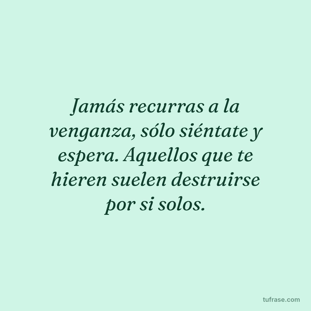 Jamás recurras a la venganza, sólo siéntate y espera. Aquellos que te hieren suelen destruirse por si solos.