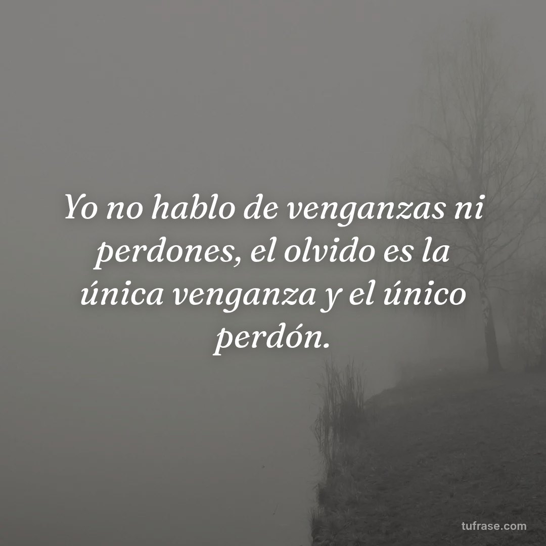 Yo no hablo de venganzas ni perdones, el olvido es la única venganza y el único perdón.