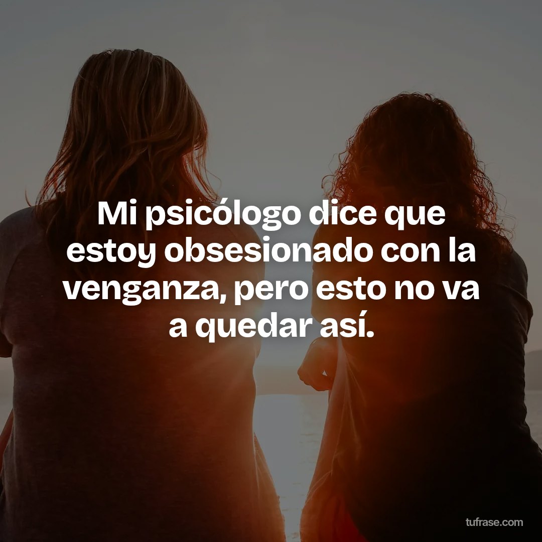 Mi psicólogo dice que estoy obsesionado con la venganza, pero esto no va a quedar así.