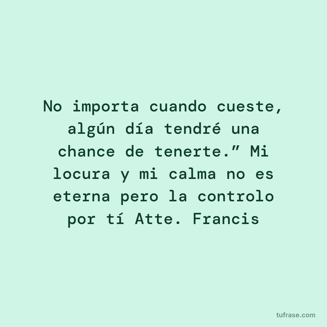 No importa cuando cueste, algún día tendré una chance de tenerte.” Mi locura y mi calma no es eterna pero la controlo por tí Atte. Francis