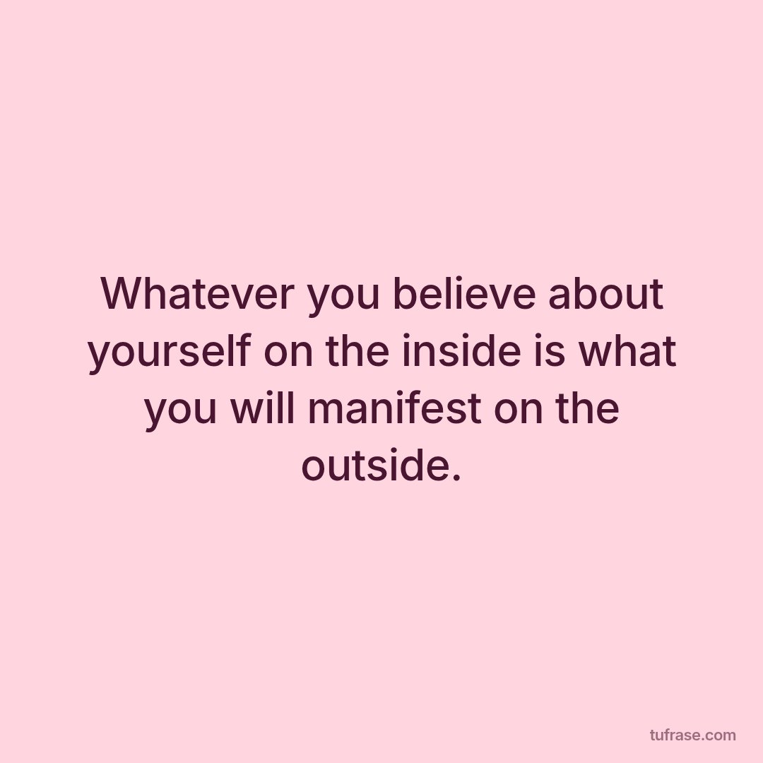 Whatever you believe about yourself on the inside is what you will manifest on the outside.