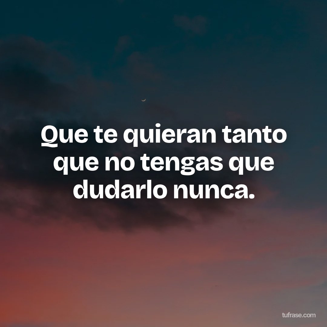 Que te quieran tanto que no tengas que dudarlo nunca.