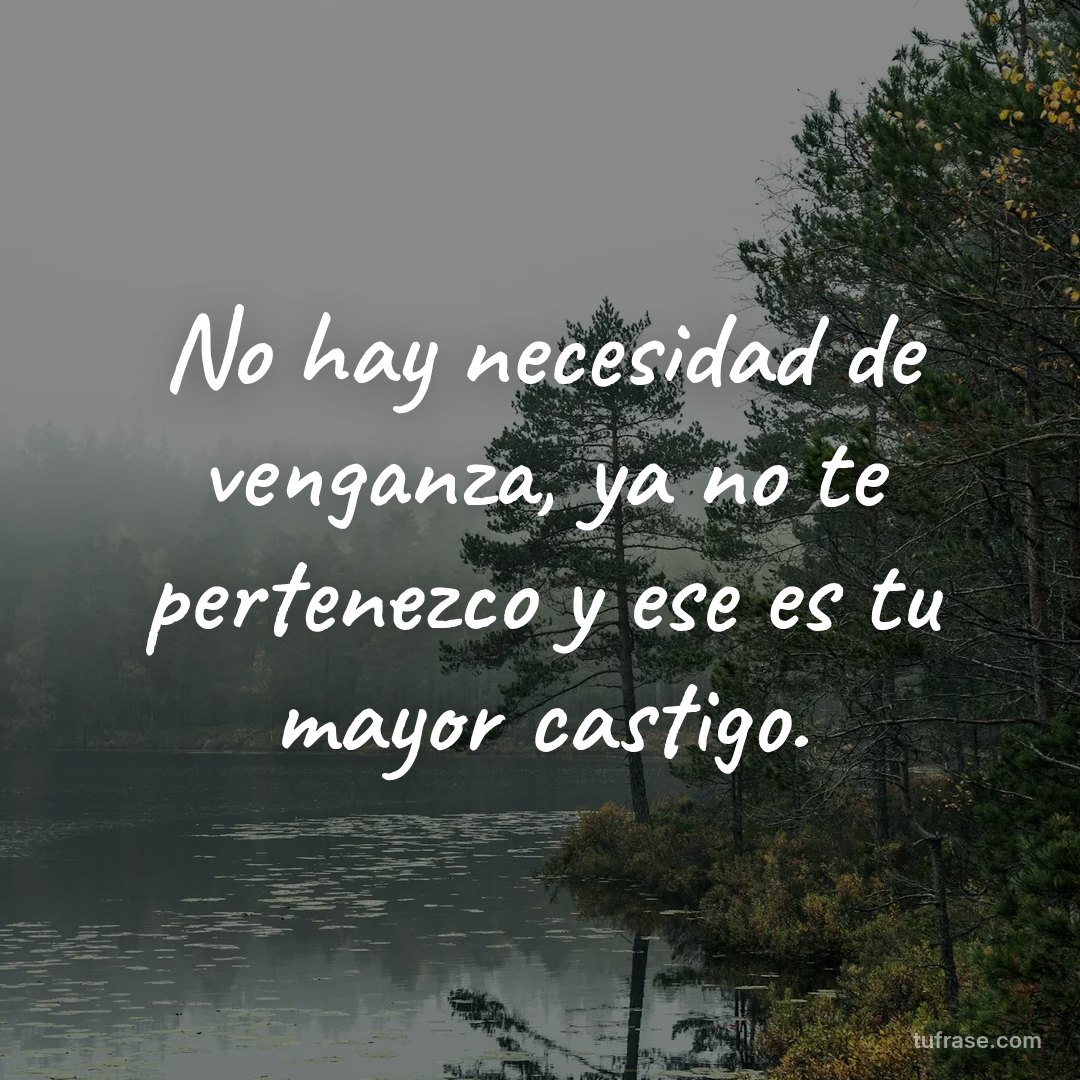 No hay necesidad de venganza, ya no te pertenezco y ese es tu mayor castigo.