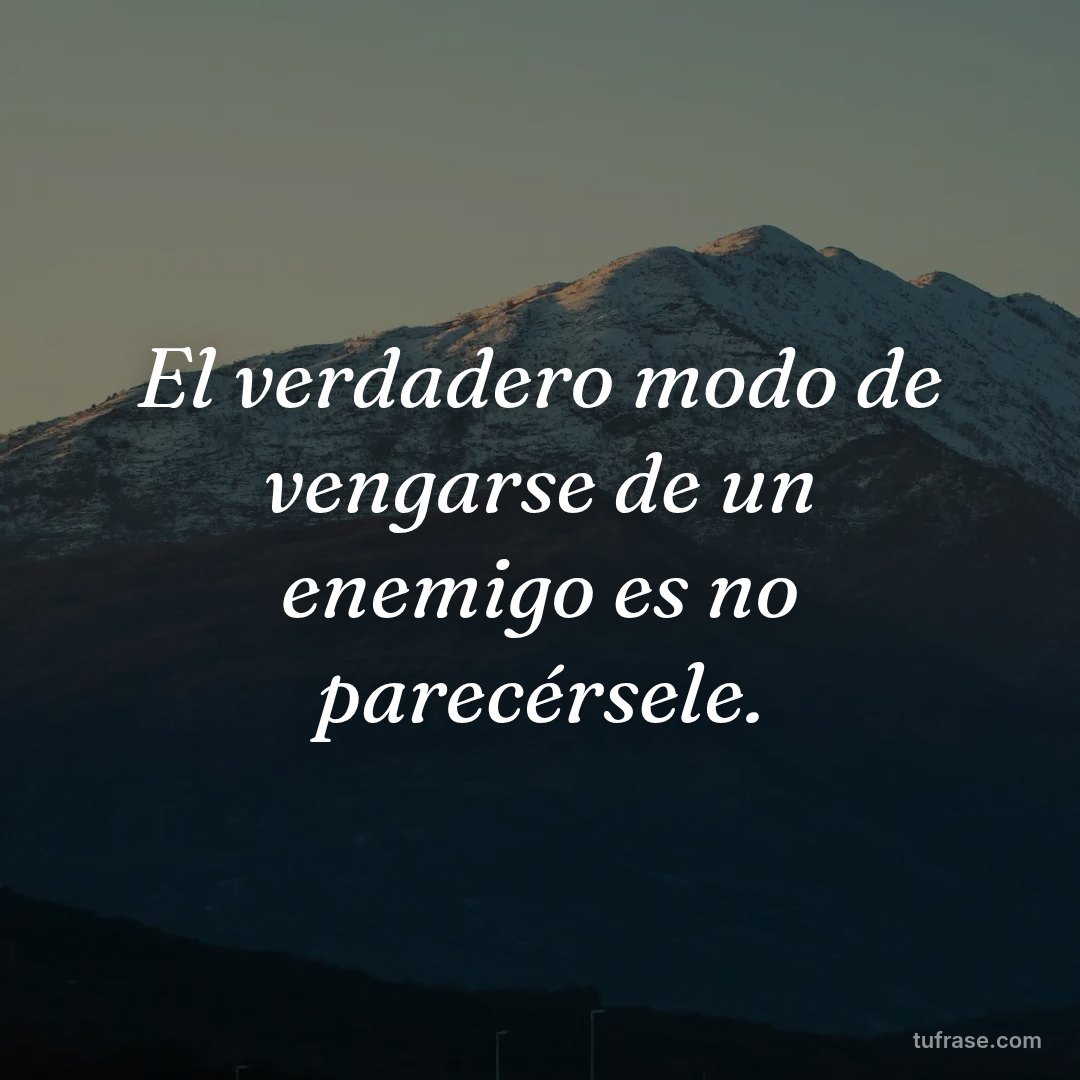El verdadero modo de vengarse de un enemigo es no parecérsele.