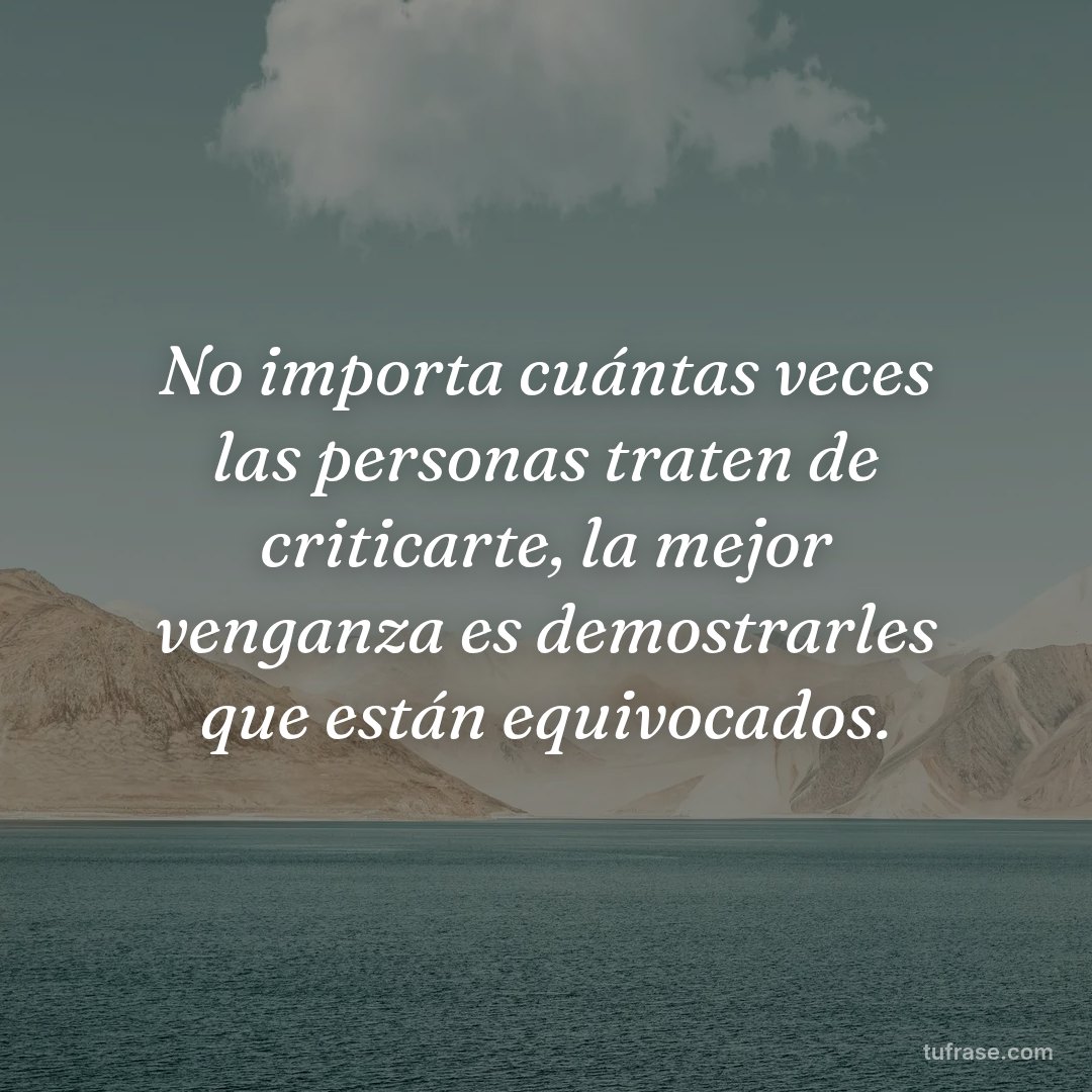 No importa cuántas veces las personas traten de criticarte, la mejor venganza es demostrarles que están equivocados.