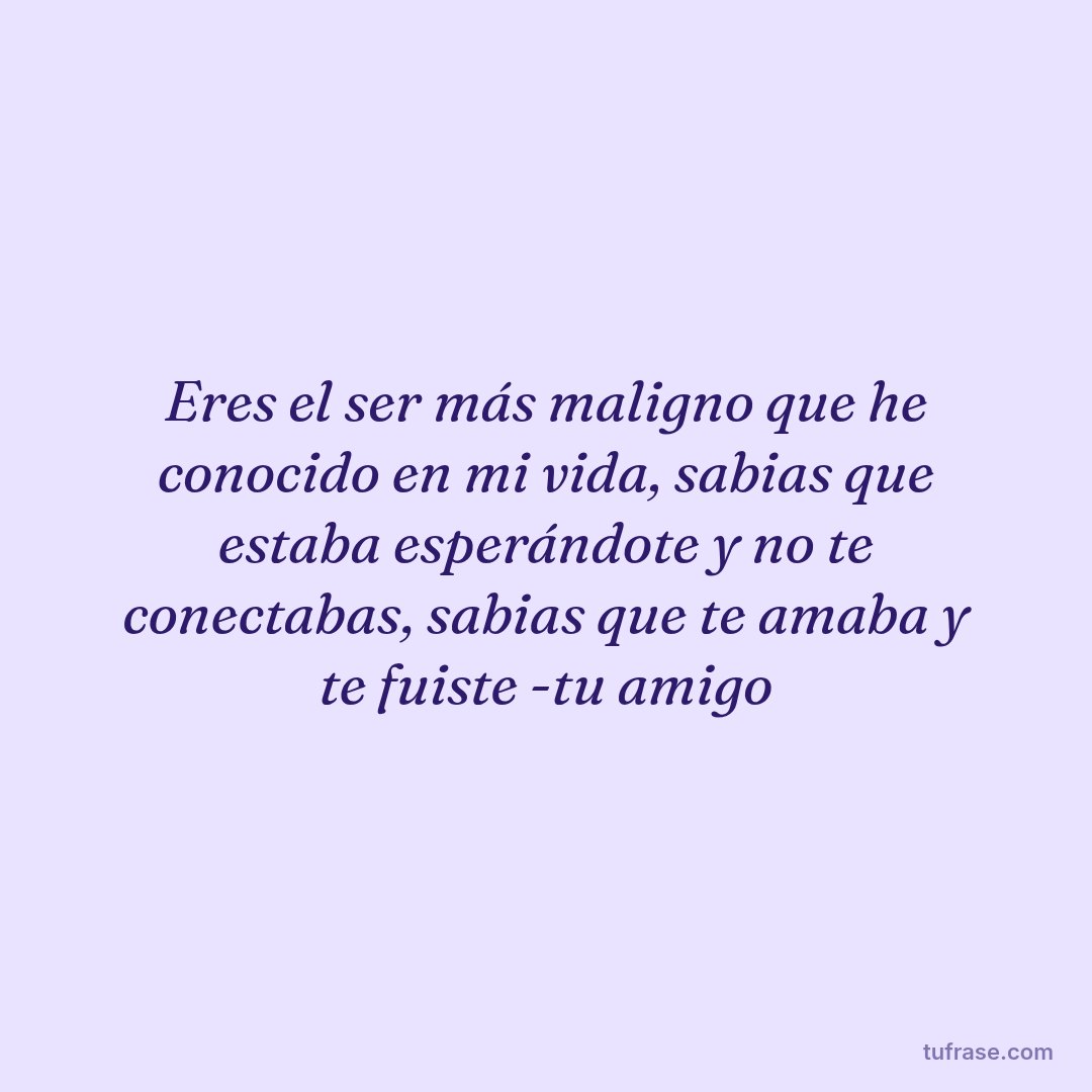Eres el ser más maligno que he conocido en mi vida, sabias que estaba esperándote y no te conectabas, sabias que te amaba y te fuiste -tu amigo