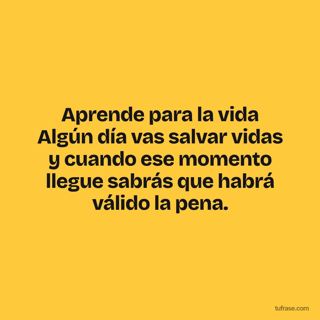Aprende para la vida Algún día vas salvar vidas y cuando ese momento llegue sabrás que habrá válido la pena.