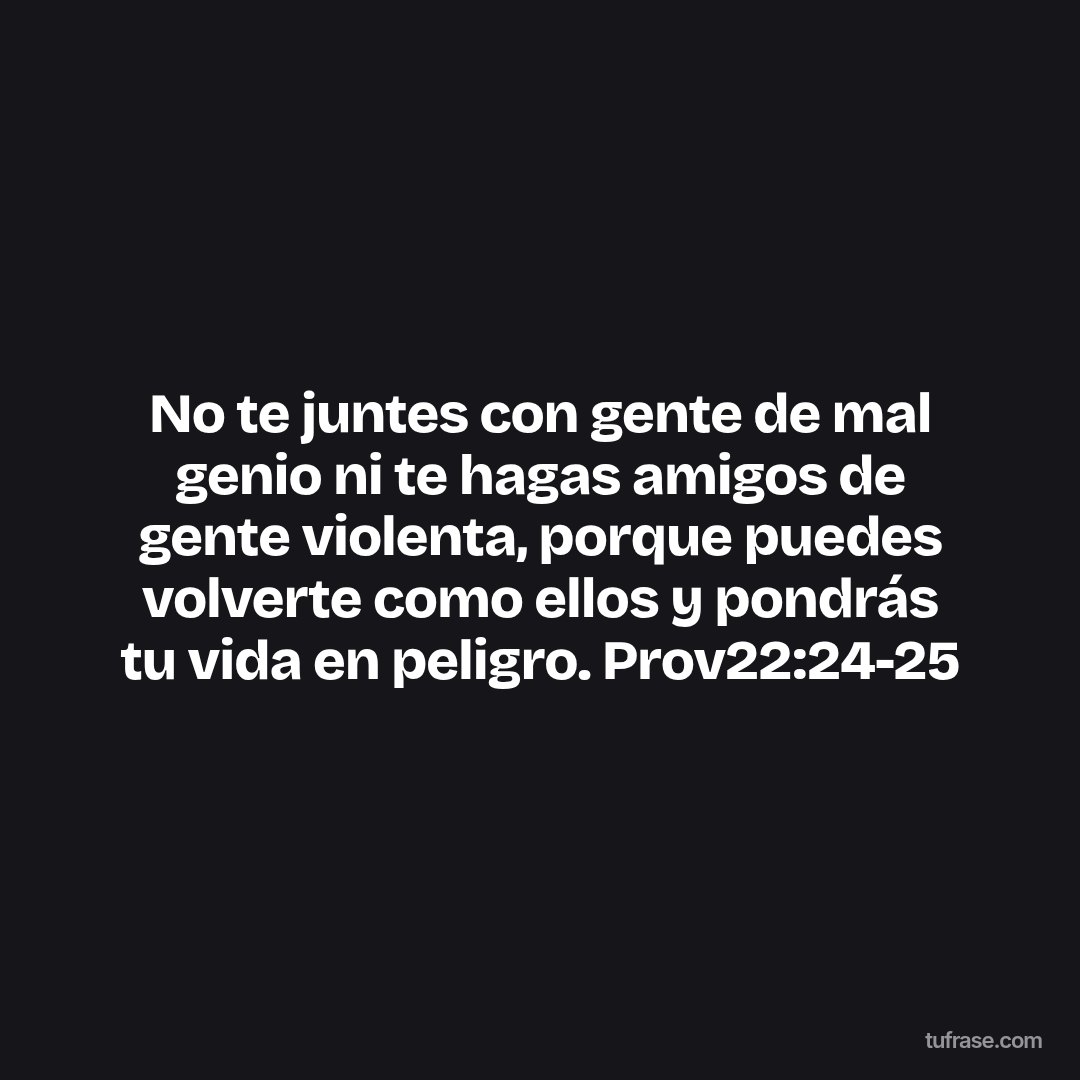 No te juntes con gente de mal genio ni te hagas amigos de gente violenta, porque puedes volverte como ellos y pondrás tu vida en peligro. Prov22:24-25