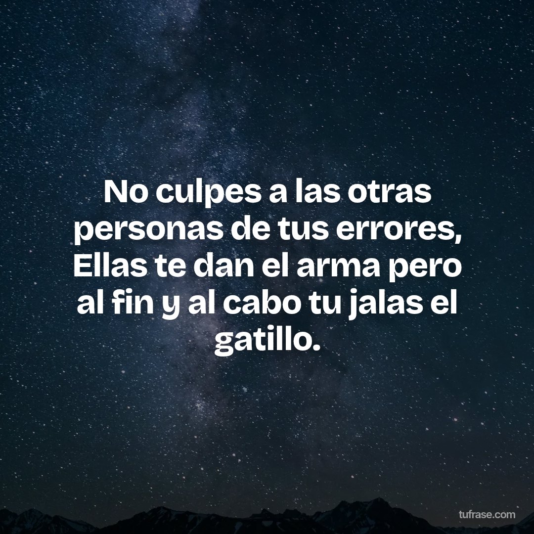 No culpes a las otras personas de tus errores, Ellas te dan el arma pero al fin y al cabo tu jalas el gatillo.