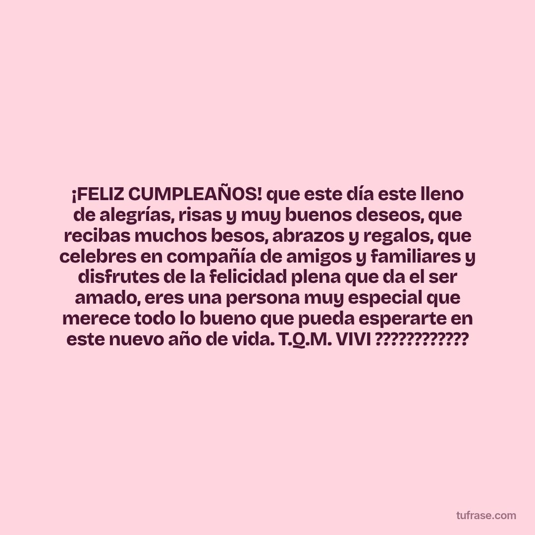 ¡FELIZ CUMPLEAÑOS! que este día este lleno de alegrías, risas y muy buenos deseos, que recibas muchos besos, abrazos y regalos, que celebres en compañía de amigos y familiares y disfrutes de la felicidad plena que da el ser amado, eres una persona muy especial que merece todo lo bueno que pueda esperarte en este nuevo año de vida. T.Q.M. VIVI ????????????