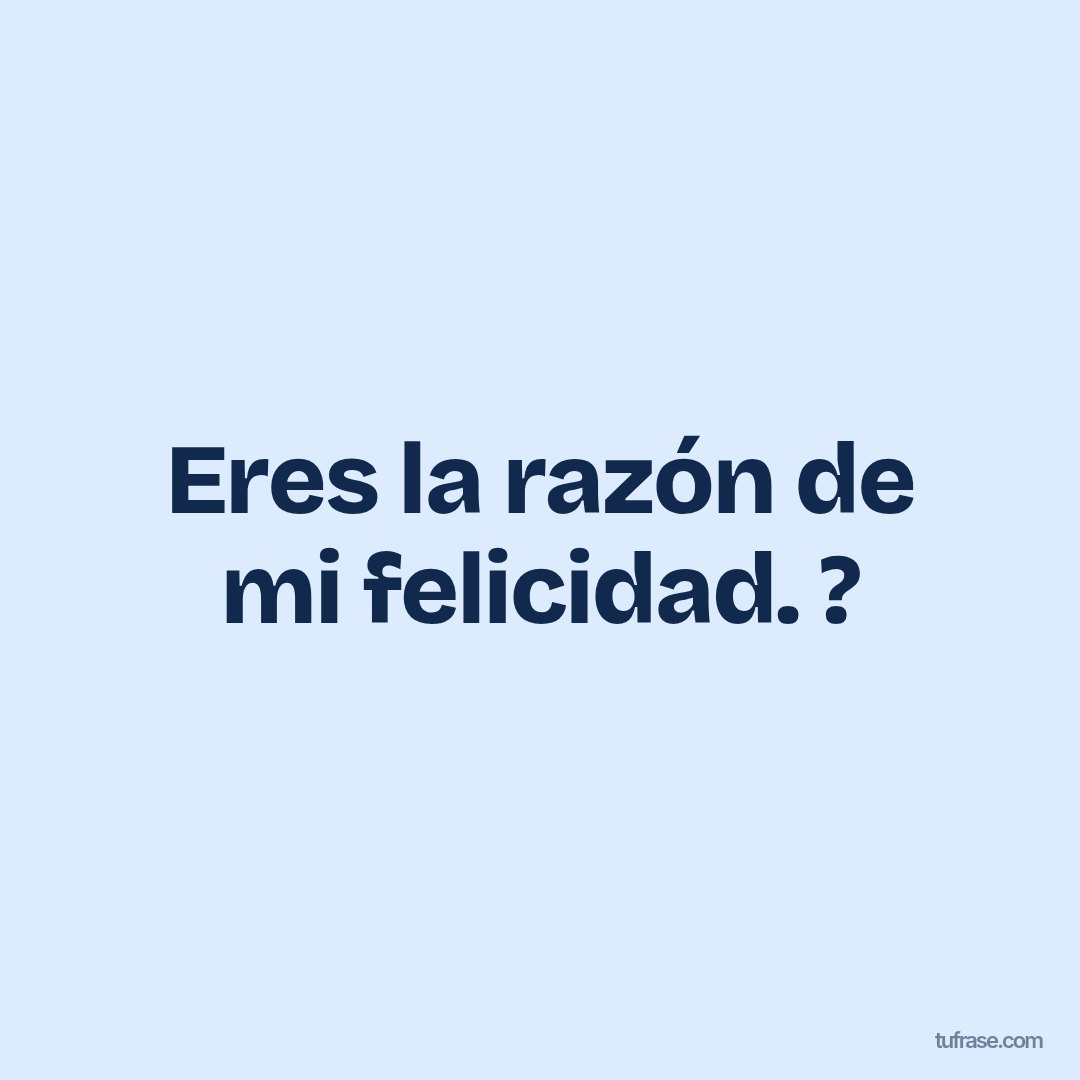 Eres la razón de mi felicidad. ?