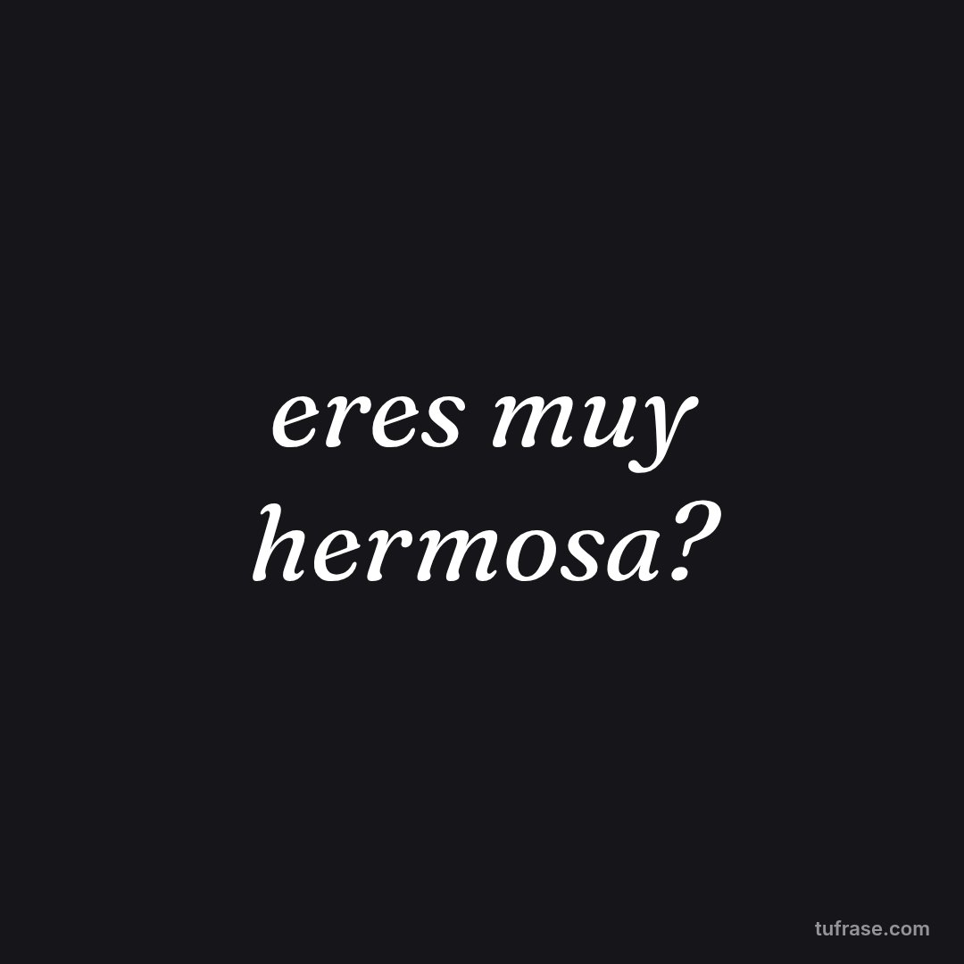 eres muy hermosa?