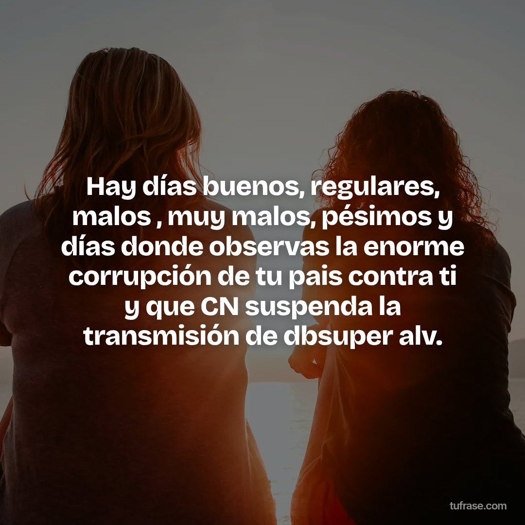 Hay días buenos, regulares, malos , muy malos, pésimos y días donde observas la enorme corrupción de tu pais contra ti y que CN suspenda la transmisión de dbsuper alv.