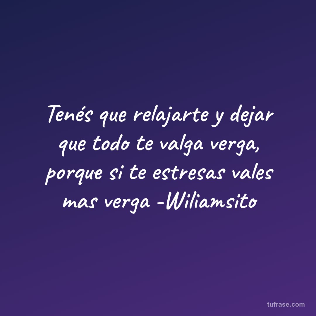 Tenés que relajarte y dejar que todo te valga verga, porque si te estresas vales mas verga -Wiliamsito
