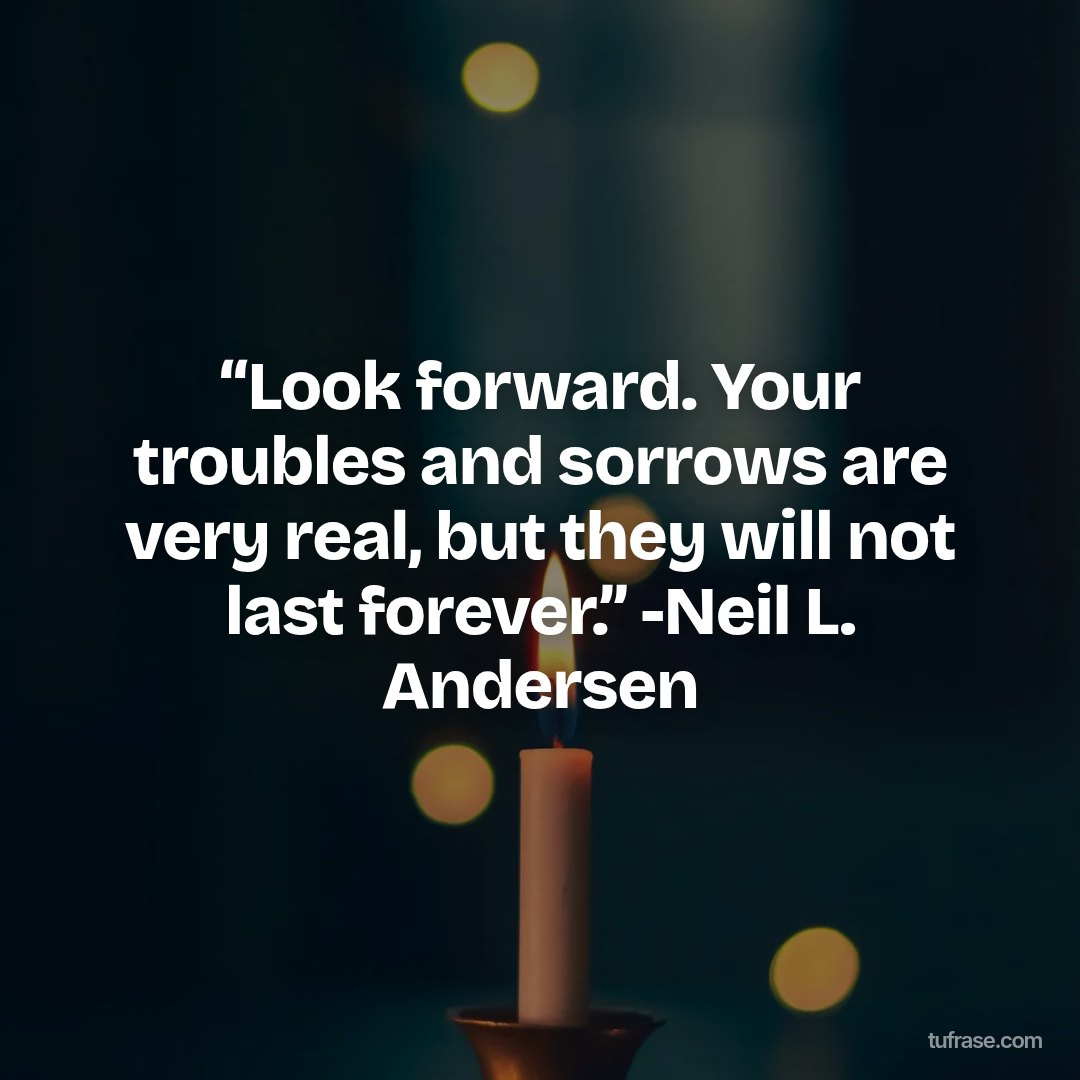 “Look forward. Your troubles and sorrows are very real, but they will not last forever.” -Neil L. Andersen